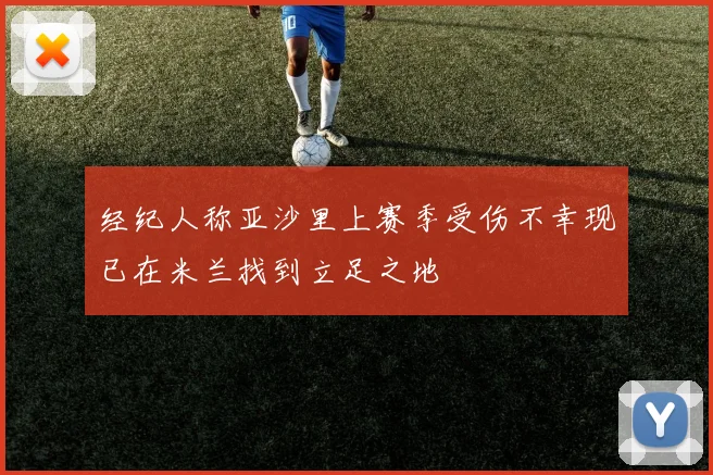 经纪人称亚沙里上赛季受伤不幸现已在米兰找到立足之地