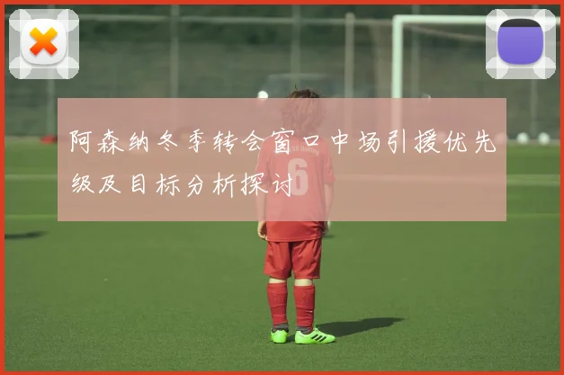 阿森纳冬季转会窗口中场引援优先级及目标分析探讨